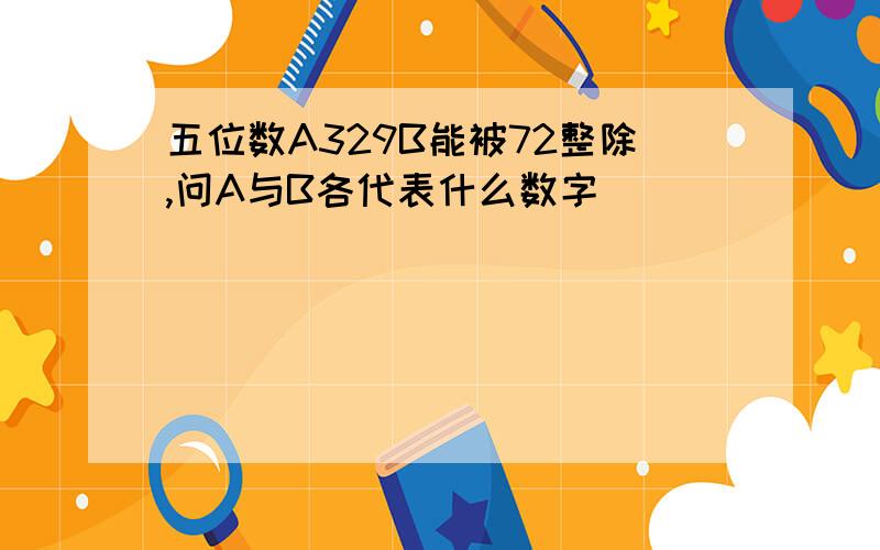 五位数A329B能被72整除,问A与B各代表什么数字