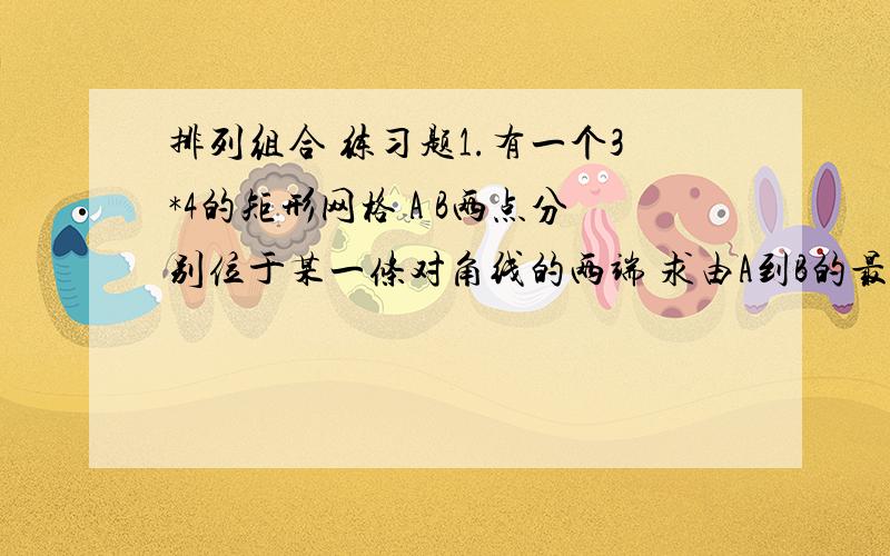 排列组合 练习题1.有一个3*4的矩形网格 A B两点分别位于某一条对角线的两端 求由A到B的最短路线有几条?2.在所有的三位数中各数字从高到低顺次减小的数共有多少个?3.用五种不同颜色徒四棱