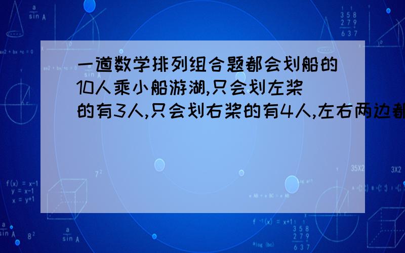 一道数学排列组合题都会划船的10人乘小船游湖,只会划左桨的有3人,只会划右桨的有4人,左右两边都能划的有3人,从中选6人平分在小船的两桨,不考虑同侧3人的顺序,有多少种选法