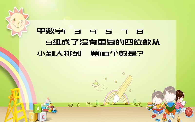 甲数字1,3,4,5,7,8,9组成了没有重复的四位数从小到大排列,第118个数是?