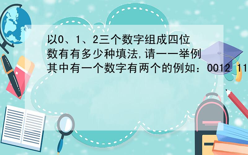 以0、1、2三个数字组成四位数有有多少种填法,请一一举例其中有一个数字有两个的例如：0012 1102 2201