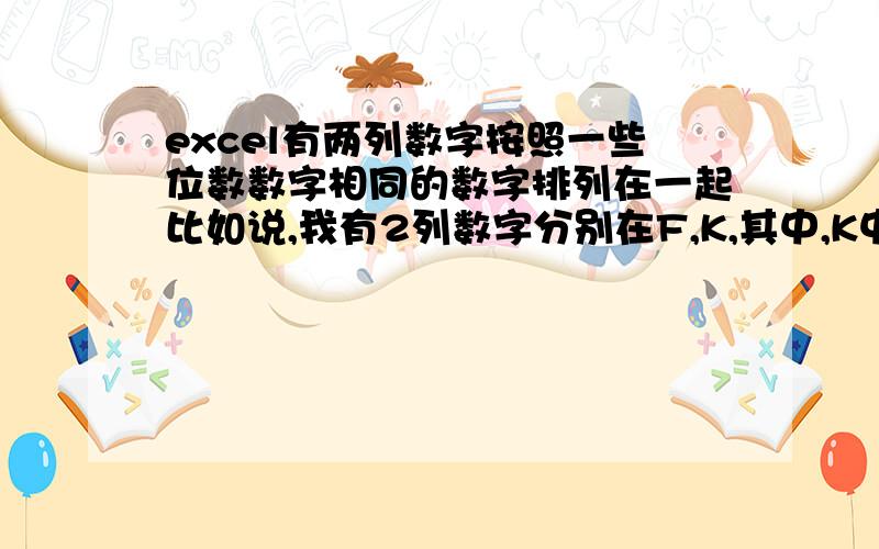 excel有两列数字按照一些位数数字相同的数字排列在一起比如说,我有2列数字分别在F,K,其中,K中的数字较多,我要把这两列数字中的后三位相同的的排列在L这列与K这列对应