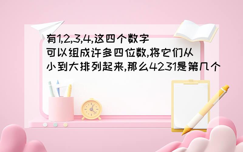 有1,2,3,4,这四个数字可以组成许多四位数,将它们从小到大排列起来,那么4231是第几个