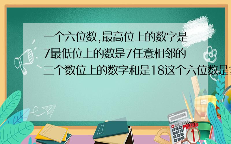 一个六位数,最高位上的数字是7最低位上的数是7任意相邻的三个数位上的数字和是18这个六位数是多少