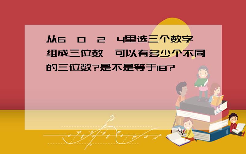 从6、0、2、4里选三个数字组成三位数,可以有多少个不同的三位数?是不是等于18?