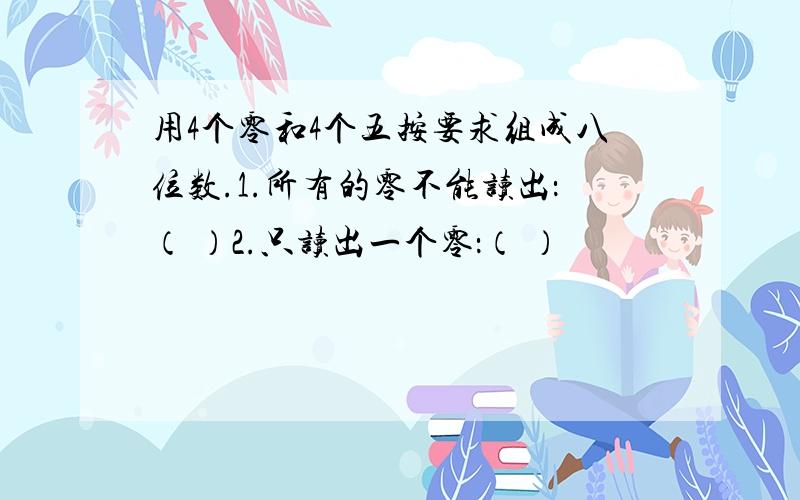 用4个零和4个五按要求组成八位数.1.所有的零不能读出：（ ）2.只读出一个零：（ ）