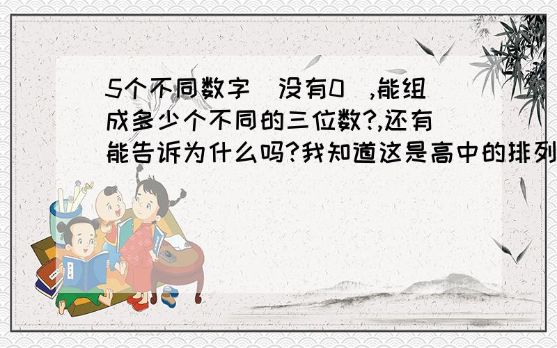 5个不同数字（没有0）,能组成多少个不同的三位数?,还有能告诉为什么吗?我知道这是高中的排列组合问题,但忘记了啊,谢谢老师指导.为什么是5*4*3呢,我有些愚钝哈