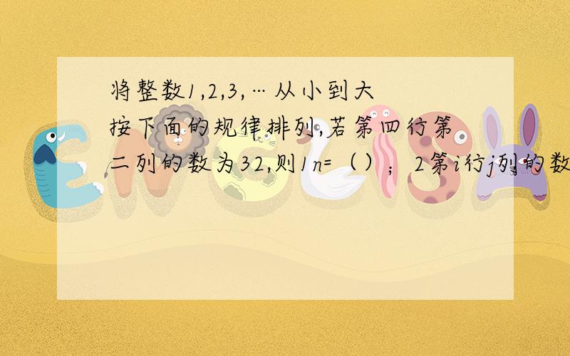 将整数1,2,3,…从小到大按下面的规律排列,若第四行第二列的数为32,则1n=（）；2第i行j列的数为要正确结果!要在初一水平以上的人来解!