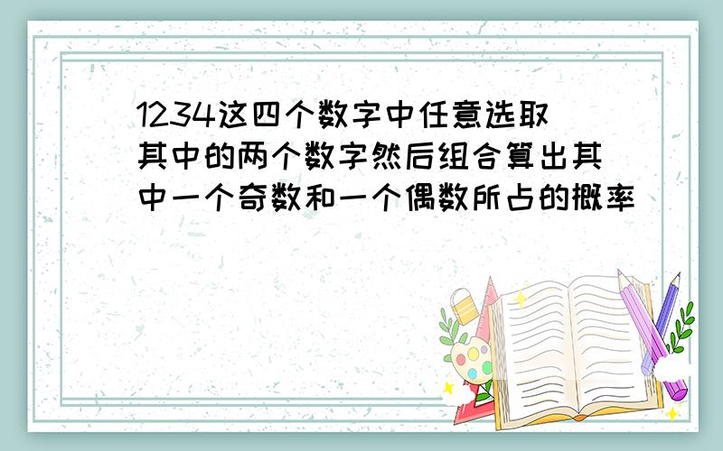 1234这四个数字中任意选取其中的两个数字然后组合算出其中一个奇数和一个偶数所占的概率