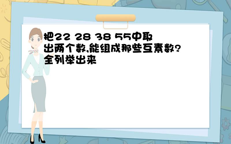 把22 28 38 55中取出两个数,能组成那些互素数?全列举出来