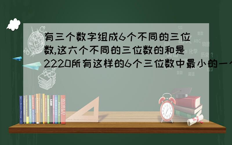 有三个数字组成6个不同的三位数,这六个不同的三位数的和是2220所有这样的6个三位数中最小的一个是多少