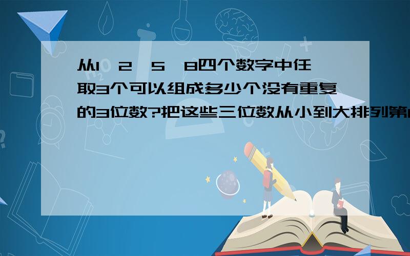 从1,2,5,8四个数字中任取3个可以组成多少个没有重复的3位数?把这些三位数从小到大排列第15个数是多少?