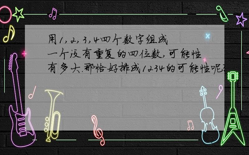 用1,2,3,4四个数字组成一个没有重复的四位数,可能性有多大.那恰好排成1234的可能性呢?