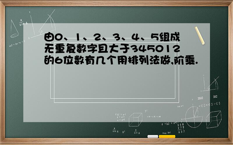 由0、1、2、3、4、5组成无重复数字且大于345012的6位数有几个用排列法做,阶乘.