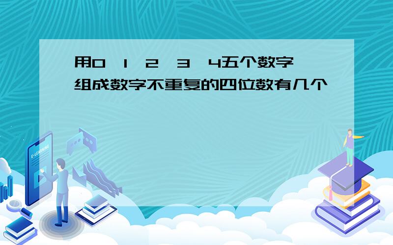 用0、1、2、3、4五个数字组成数字不重复的四位数有几个