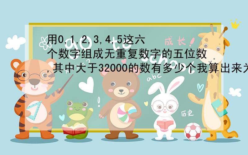 用0,1,2,3,4,5这六个数字组成无重复数字的五位数,其中大于32000的数有多少个我算出来为264怎么回事