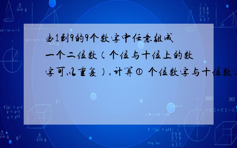 由1到9的9个数字中任意组成一个二位数（个位与十位上的数字可以重复）,计算① 个位数字与十位数字之积为奇数的概率②个位数字与十位数字之和为偶数的概率③个位数字与十位数字之积