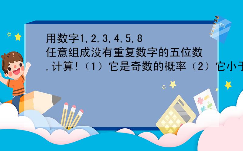 用数字1,2,3,4,5,8任意组成没有重复数字的五位数,计算!（1）它是奇数的概率（2）它小于23000的概率.解题过程谢谢···