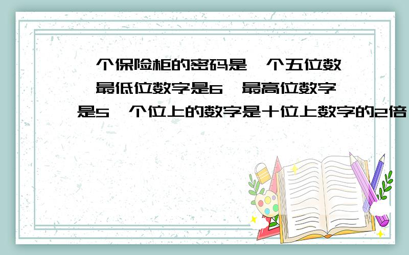 一个保险柜的密码是一个五位数,最低位数字是6,最高位数字是5,个位上的数字是十位上数字的2倍,前三位数字的和与后三位数学的和都是17.这个保险柜的密码是多少?