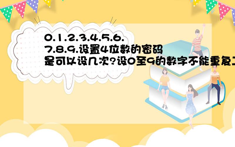 0.1.2.3.4.5.6.7.8.9.设置4位数的密码是可以设几次?设0至9的数字不能重复二次