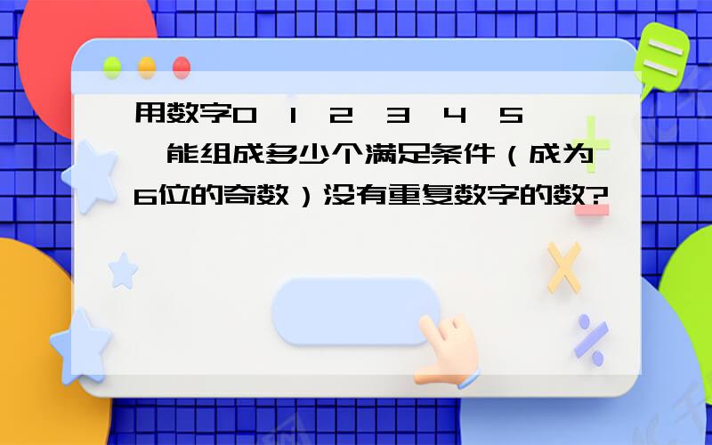 用数字0,1,2,3,4,5,能组成多少个满足条件（成为6位的奇数）没有重复数字的数?