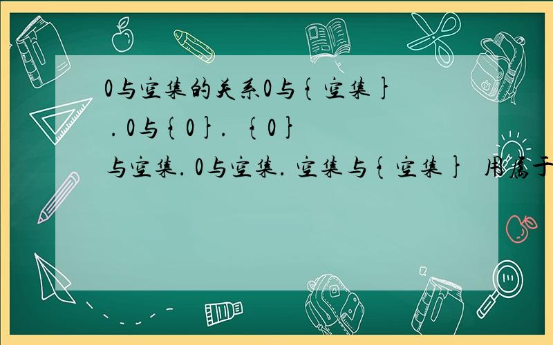 0与空集的关系0与{空集}  . 0与{0}.  {0}与空集. 0与空集. 空集与{空集}  用属于,不属于,子集,真子集填写,请注意大括号,有必要解释一下,谢谢