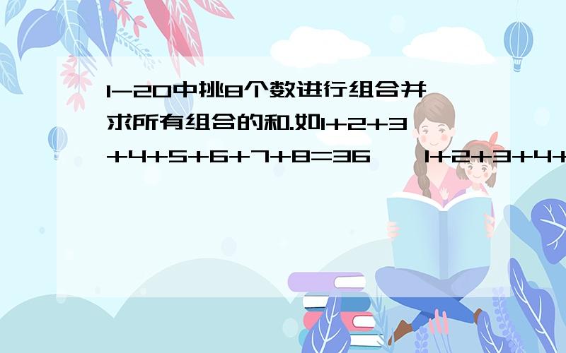 1-20中挑8个数进行组合并求所有组合的和.如1+2+3+4+5+6+7+8=36    1+2+3+4+5+6+7+9=37    ...   所有组合的和：36+37+...+=多少.