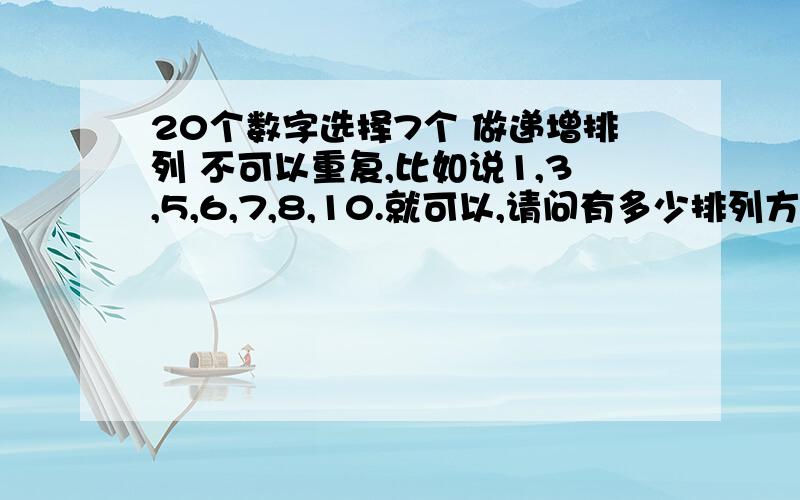 20个数字选择7个 做递增排列 不可以重复,比如说1,3,5,6,7,8,10.就可以,请问有多少排列方法