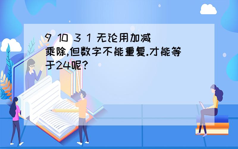 9 10 3 1 无论用加减乘除,但数字不能重复.才能等于24呢?