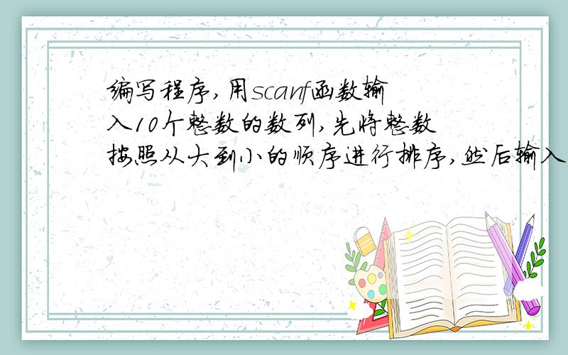 编写程序,用scanf函数输入10个整数的数列,先将整数按照从大到小的顺序进行排序,然后输入一个整数插入到然后输入一个整数插入到数列中,仍以从大到下顺序输出