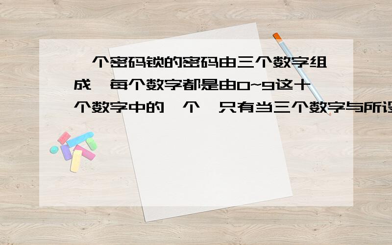 一个密码锁的密码由三个数字组成,每个数字都是由0~9这十个数字中的一个,只有当三个数字与所设定的密码相同时,才能把锁打开,则一次能将锁打开的概率是