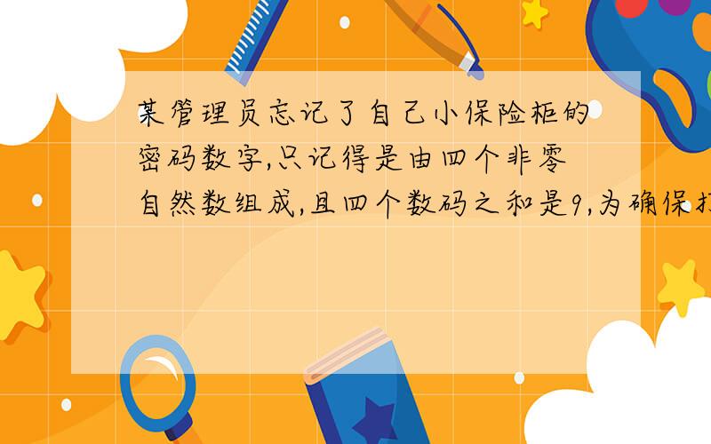 某管理员忘记了自己小保险柜的密码数字,只记得是由四个非零自然数组成,且四个数码之和是9,为确保打开保险箱,至少要试几次?