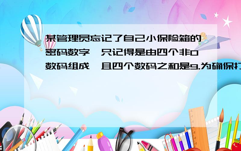 某管理员忘记了自己小保险箱的密码数字,只记得是由四个非0数码组成,且四个数码之和是9.为确保打开保险柜至少要试多少次?