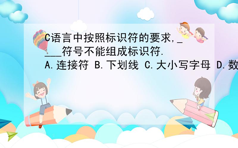 C语言中按照标识符的要求,____符号不能组成标识符. A.连接符 B.下划线 C.大小写字母 D.数字字母