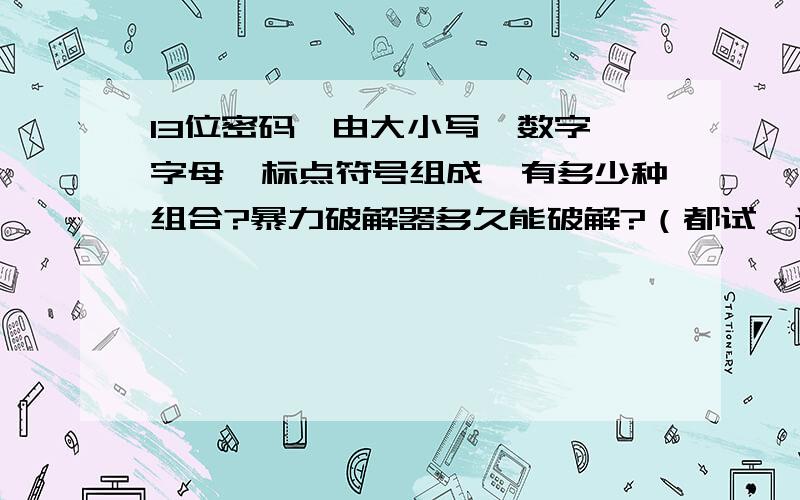 13位密码,由大小写,数字,字母,标点符号组成,有多少种组合?暴力破解器多久能破解?（都试一遍）