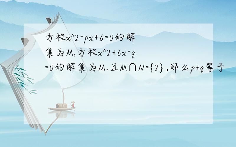 方程x^2-px+6=0的解集为M,方程x^2+6x-q=0的解集为M.且M∩N={2},那么p+q等于