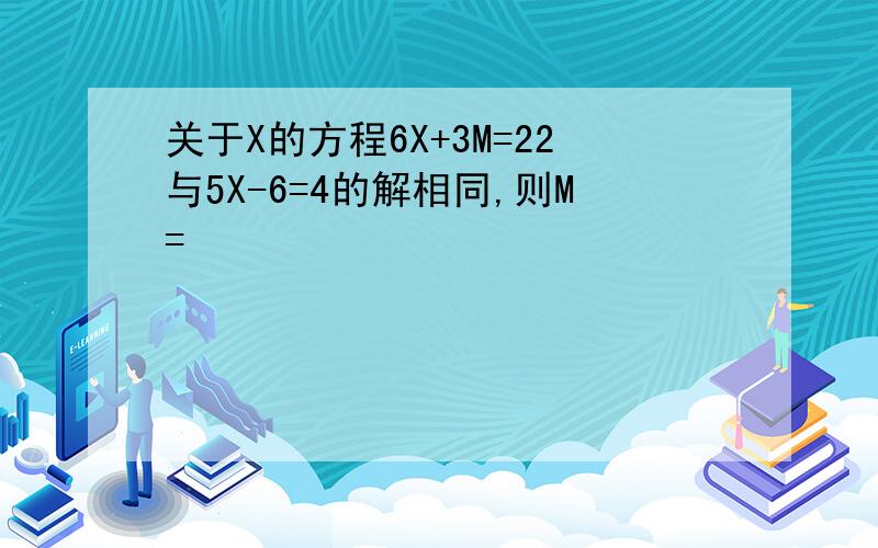 关于X的方程6X+3M=22与5X-6=4的解相同,则M=