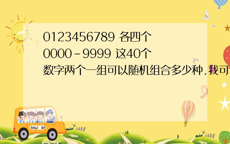 0123456789 各四个0000-9999 这40个数字两个一组可以随机组合多少种.我可以用什么公式计算出来?0000 1111 2222 3333 4444 5555 6666 7777 8888 9999  这40个数字两个一组可以随机组合多少种.我可以用什么公式