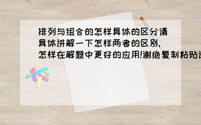 排列与组合的怎样具体的区分请具体讲解一下怎样两者的区别,怎样在解题中更好的应用!谢绝复制粘贴试的冗余的回答!