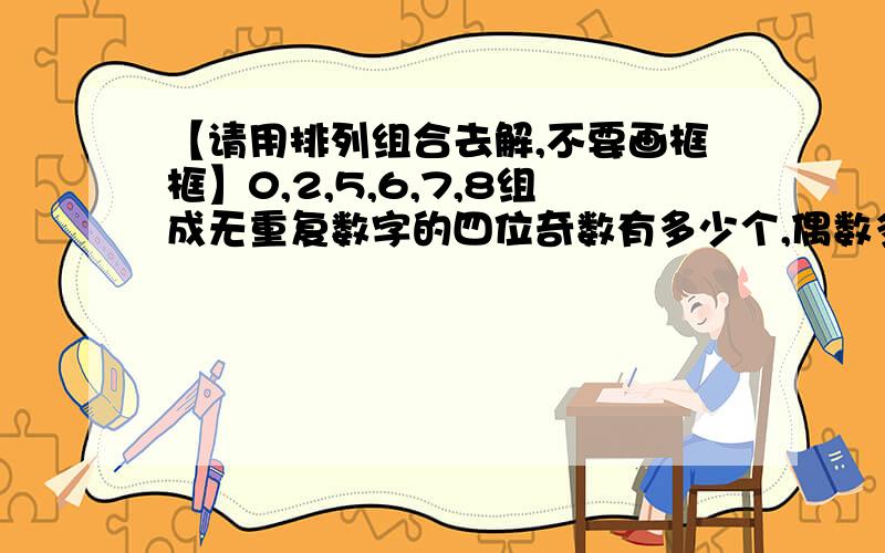 【请用排列组合去解,不要画框框】0,2,5,6,7,8组成无重复数字的四位奇数有多少个,偶数多少个?我初学不太懂,请算两次不要第二次拿300去减,最好正着算不太喜欢用排列算总的再减