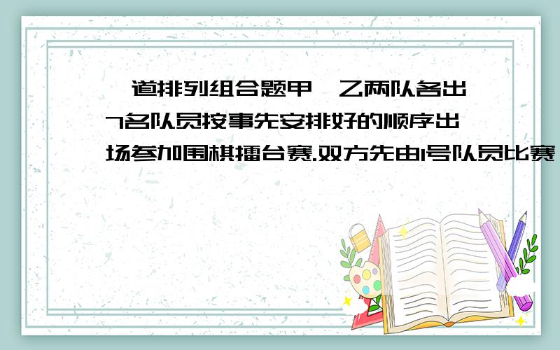 一道排列组合题甲、乙两队各出7名队员按事先安排好的顺序出场参加围棋擂台赛.双方先由1号队员比赛,负者被淘汰,胜者再与负方2号队员比赛……直到有一方队员全被淘汰为止,另一方获胜,