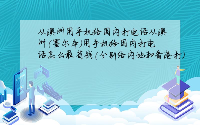 从澳洲用手机给国内打电话从澳洲（墨尔本）用手机给国内打电话怎么最省钱(分别给内地和香港打)