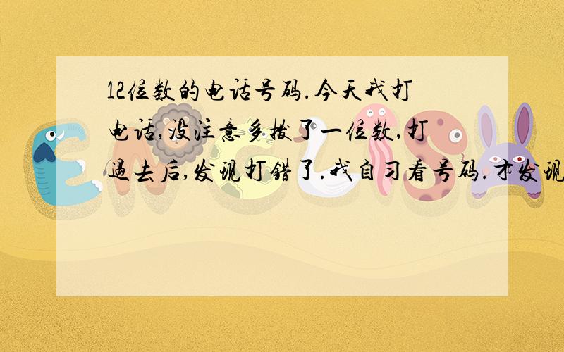 12位数的电话号码.今天我打电话,没注意多拨了一位数,打过去后,发现打错了.我自习看号码.才发现是12位数的.不是只有11位数的手机号码吗?