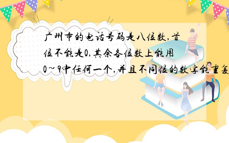 广州市的电话号码是八位数,首位不能是0,其余各位数上能用0~9中任何一个,并且不同位的数字能重复,那么广州市最多可以客纳多少部电话?