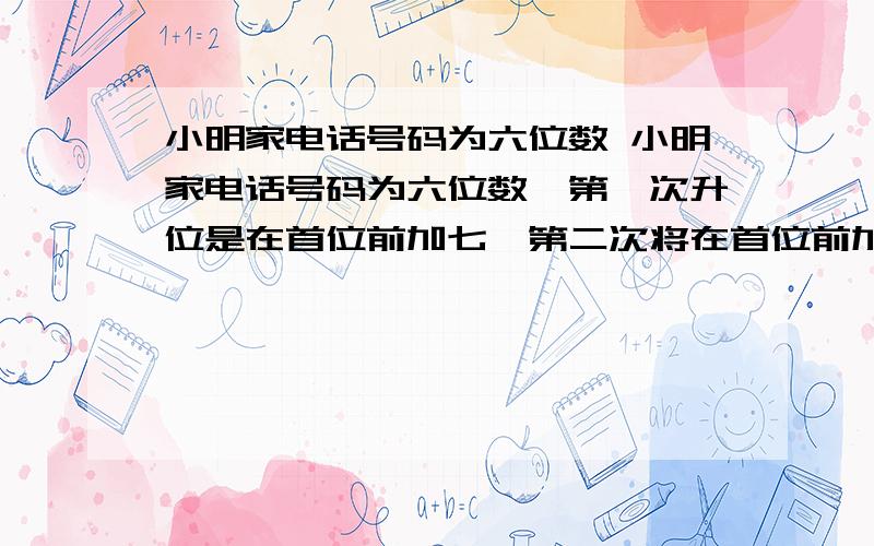 小明家电话号码为六位数 小明家电话号码为六位数,第一次升位是在首位前加七,第二次将在首位前加八,将是原六位数的107倍,则原六位数为＿＿＿＿.