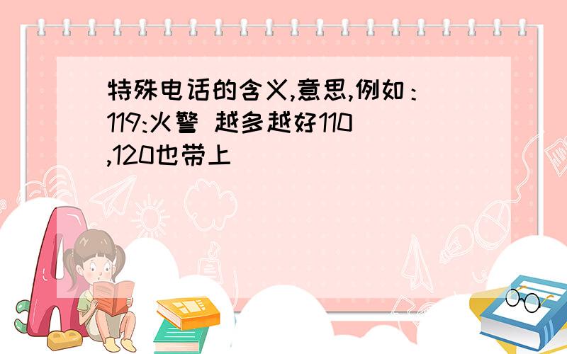 特殊电话的含义,意思,例如：119:火警 越多越好110,120也带上