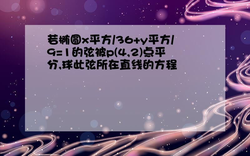 若椭圆x平方/36+y平方/9=1的弦被p(4,2)点平分,球此弦所在直线的方程