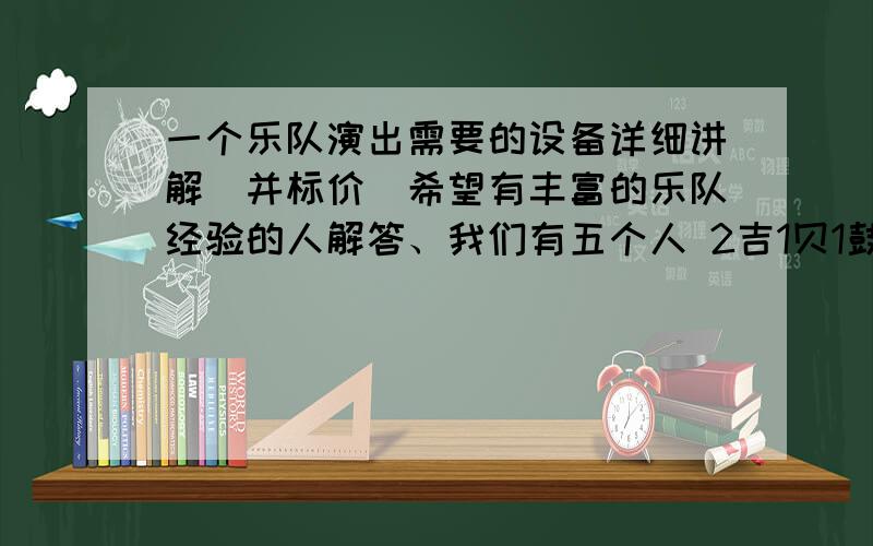 一个乐队演出需要的设备详细讲解（并标价）希望有丰富的乐队经验的人解答、我们有五个人 2吉1贝1鼓1键盘 我们都是学音乐的 都能唱一个真正演出的所需的东西 （经济型吧）毕竟还是消