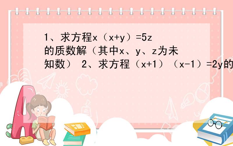 1、求方程x（x+y）=5z的质数解（其中x、y、z为未知数） 2、求方程（x+1）（x-1）=2y的平方3、求方程x的y次幂+1的质数解1、求方程x（x+y）=5z的质数解（其中x、y、z为未知数）2、求方程（x+1）（x