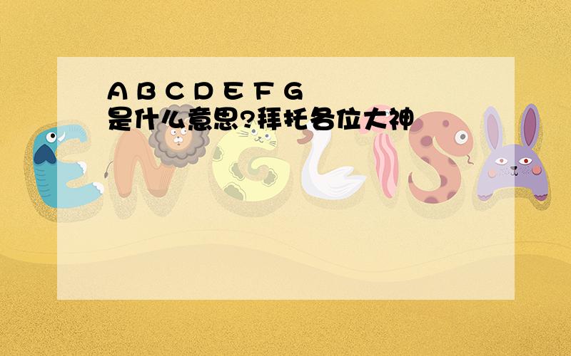 A B C D E F G 是什么意思?拜托各位大神